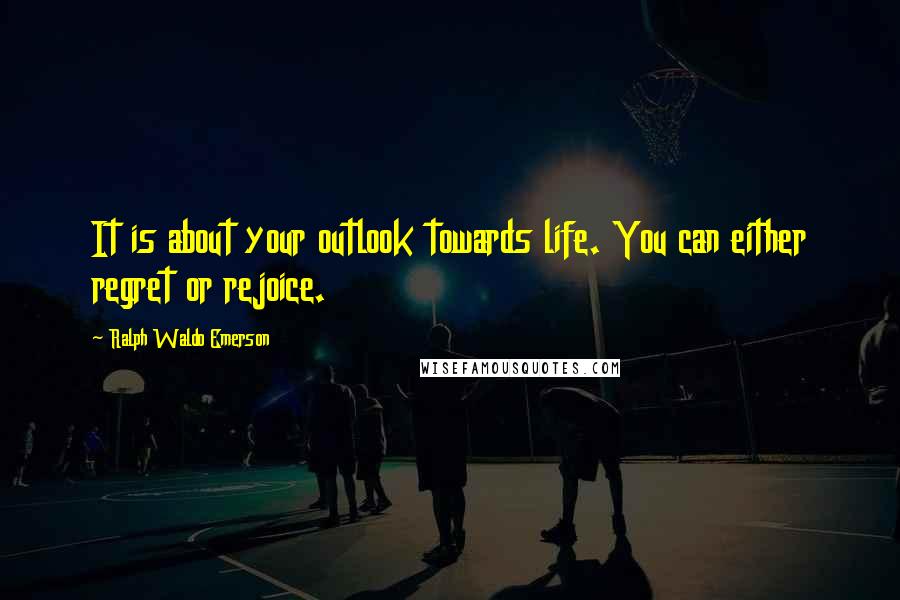 Ralph Waldo Emerson Quotes: It is about your outlook towards life. You can either regret or rejoice.