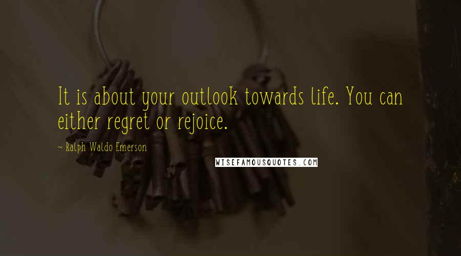 Ralph Waldo Emerson Quotes: It is about your outlook towards life. You can either regret or rejoice.