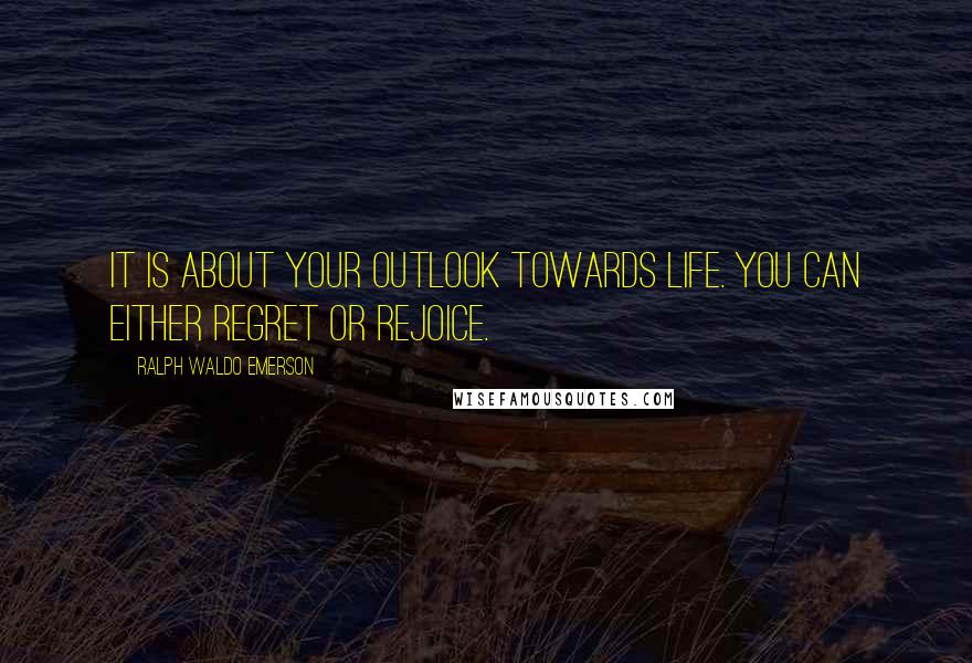 Ralph Waldo Emerson Quotes: It is about your outlook towards life. You can either regret or rejoice.