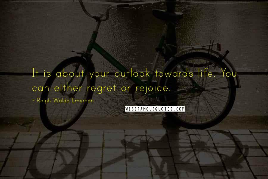 Ralph Waldo Emerson Quotes: It is about your outlook towards life. You can either regret or rejoice.