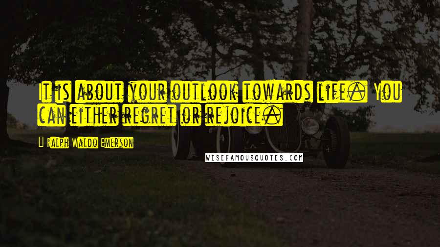 Ralph Waldo Emerson Quotes: It is about your outlook towards life. You can either regret or rejoice.