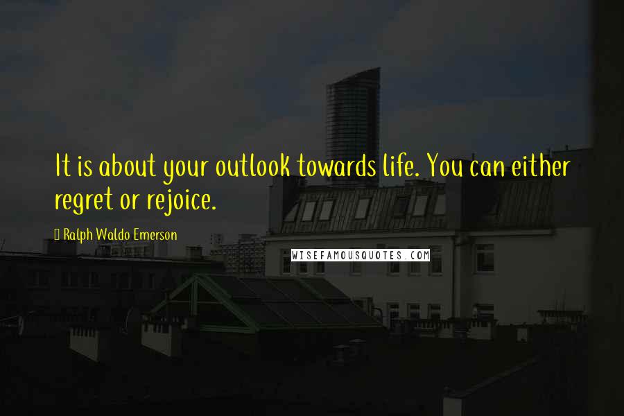 Ralph Waldo Emerson Quotes: It is about your outlook towards life. You can either regret or rejoice.