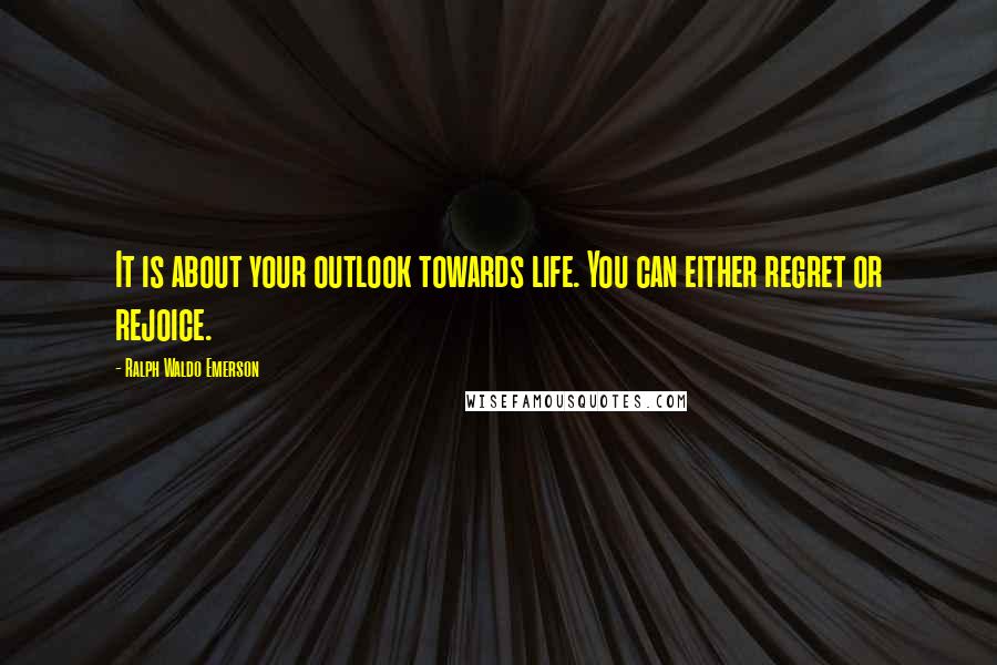 Ralph Waldo Emerson Quotes: It is about your outlook towards life. You can either regret or rejoice.