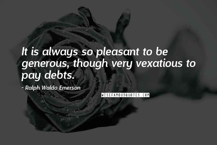 Ralph Waldo Emerson Quotes: It is always so pleasant to be generous, though very vexatious to pay debts.