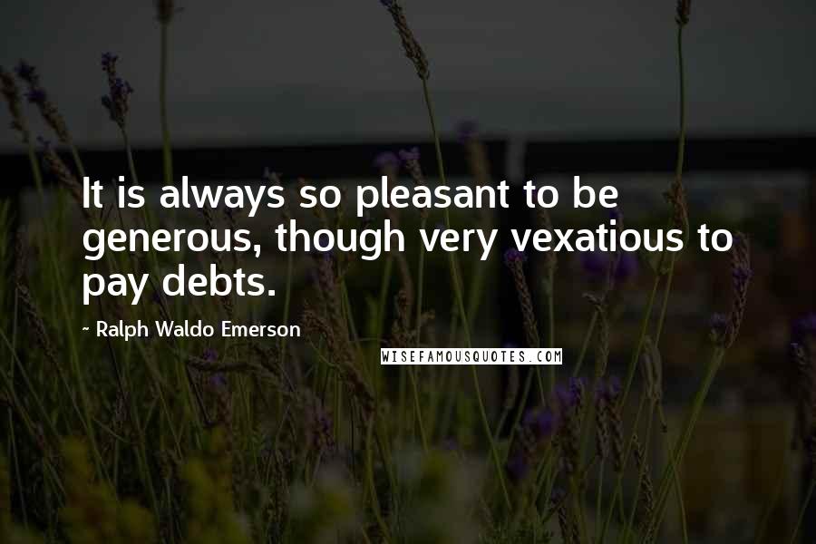 Ralph Waldo Emerson Quotes: It is always so pleasant to be generous, though very vexatious to pay debts.