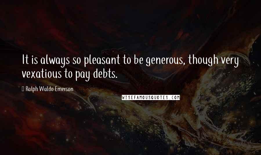 Ralph Waldo Emerson Quotes: It is always so pleasant to be generous, though very vexatious to pay debts.