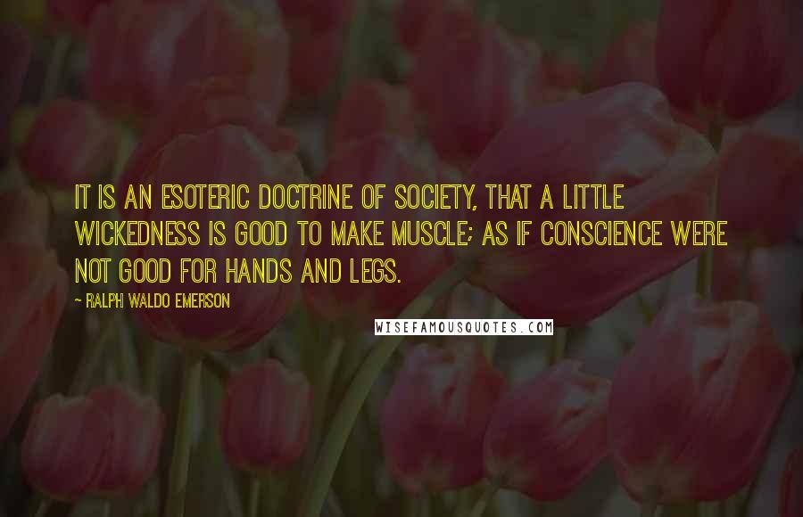 Ralph Waldo Emerson Quotes: It is an esoteric doctrine of society, that a little wickedness is good to make muscle; as if conscience were not good for hands and legs.