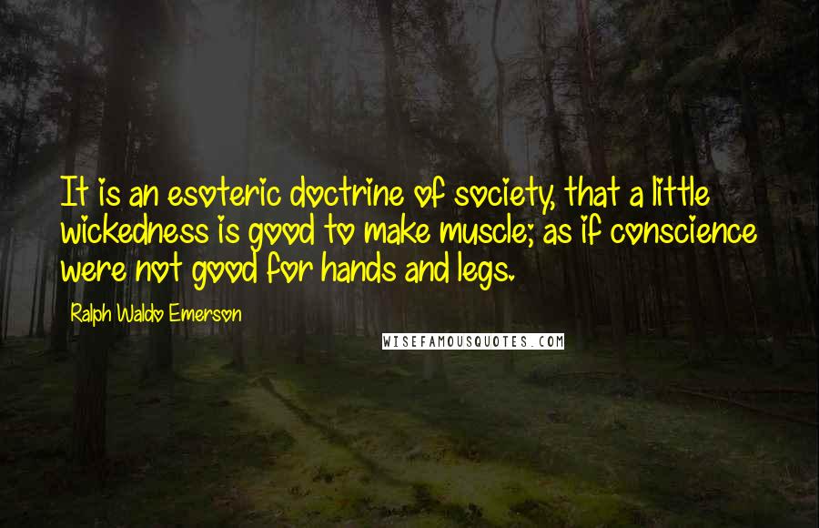 Ralph Waldo Emerson Quotes: It is an esoteric doctrine of society, that a little wickedness is good to make muscle; as if conscience were not good for hands and legs.
