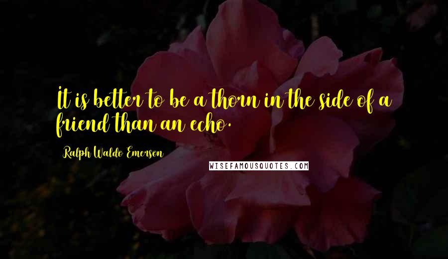 Ralph Waldo Emerson Quotes: It is better to be a thorn in the side of a friend than an echo.