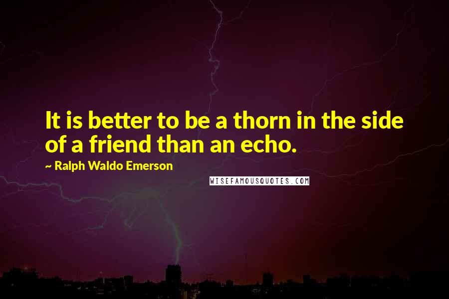 Ralph Waldo Emerson Quotes: It is better to be a thorn in the side of a friend than an echo.