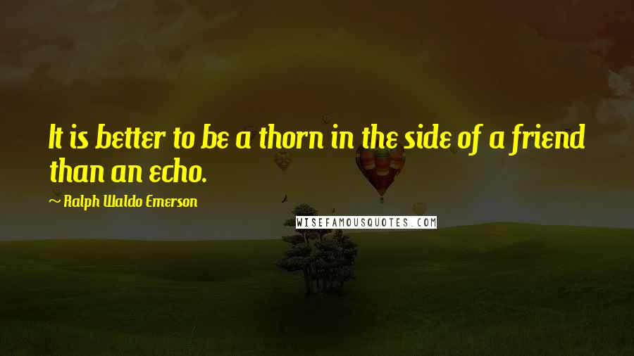 Ralph Waldo Emerson Quotes: It is better to be a thorn in the side of a friend than an echo.