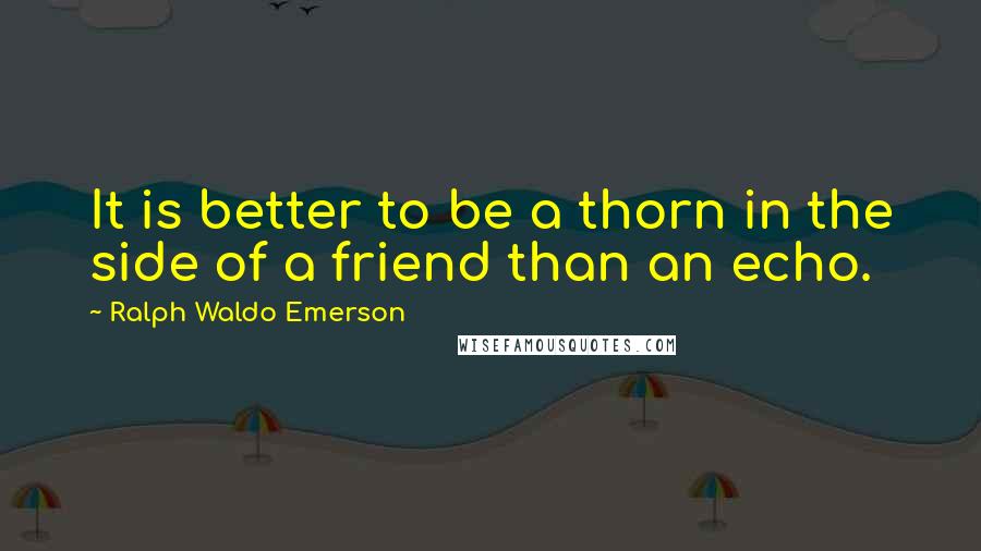 Ralph Waldo Emerson Quotes: It is better to be a thorn in the side of a friend than an echo.