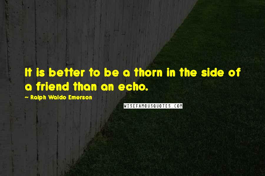 Ralph Waldo Emerson Quotes: It is better to be a thorn in the side of a friend than an echo.