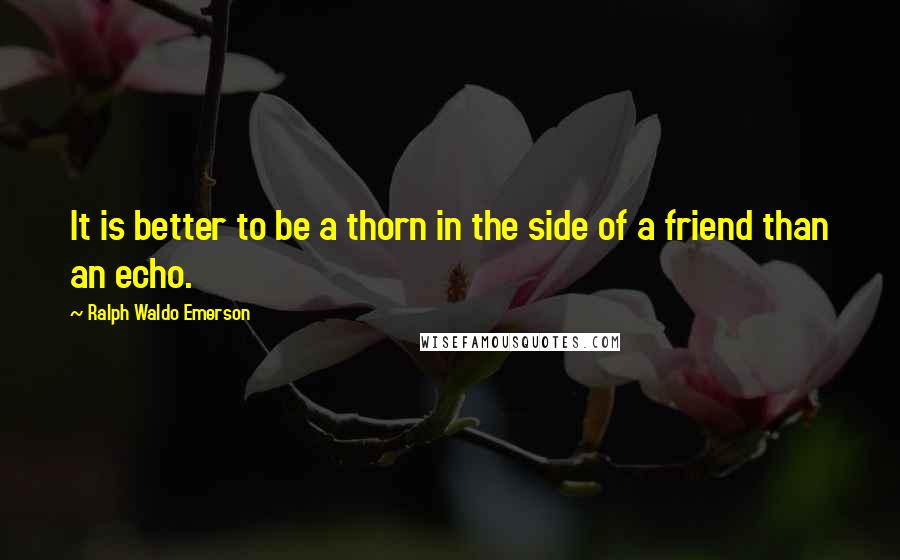 Ralph Waldo Emerson Quotes: It is better to be a thorn in the side of a friend than an echo.