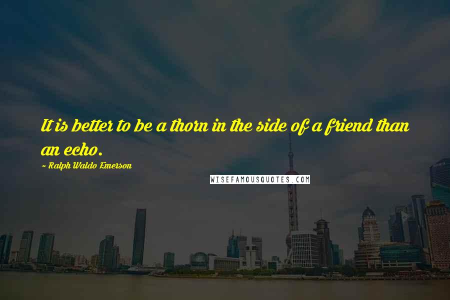 Ralph Waldo Emerson Quotes: It is better to be a thorn in the side of a friend than an echo.