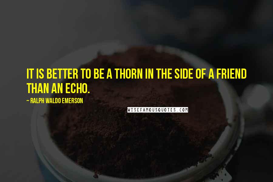 Ralph Waldo Emerson Quotes: It is better to be a thorn in the side of a friend than an echo.