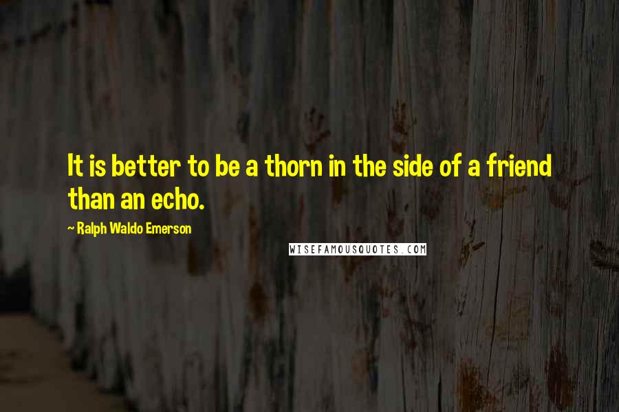Ralph Waldo Emerson Quotes: It is better to be a thorn in the side of a friend than an echo.
