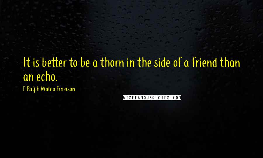 Ralph Waldo Emerson Quotes: It is better to be a thorn in the side of a friend than an echo.