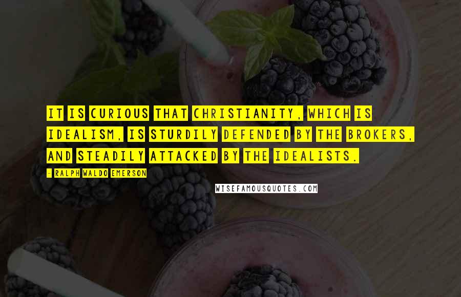 Ralph Waldo Emerson Quotes: It is curious that Christianity, which is idealism, is sturdily defended by the brokers, and steadily attacked by the idealists.