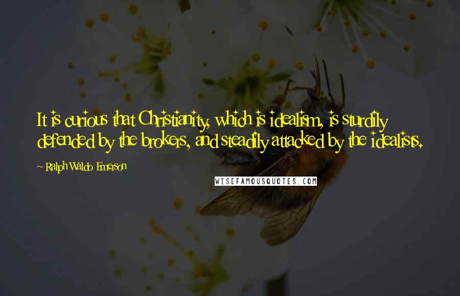 Ralph Waldo Emerson Quotes: It is curious that Christianity, which is idealism, is sturdily defended by the brokers, and steadily attacked by the idealists.