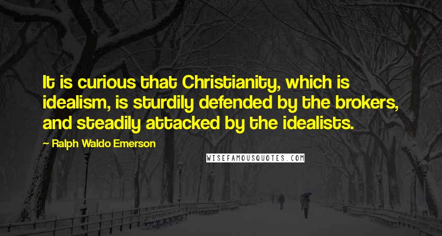 Ralph Waldo Emerson Quotes: It is curious that Christianity, which is idealism, is sturdily defended by the brokers, and steadily attacked by the idealists.