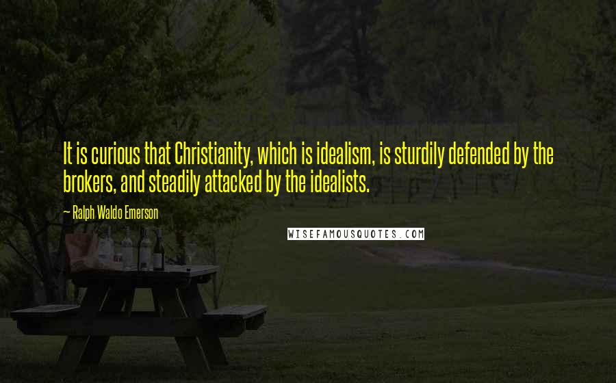 Ralph Waldo Emerson Quotes: It is curious that Christianity, which is idealism, is sturdily defended by the brokers, and steadily attacked by the idealists.