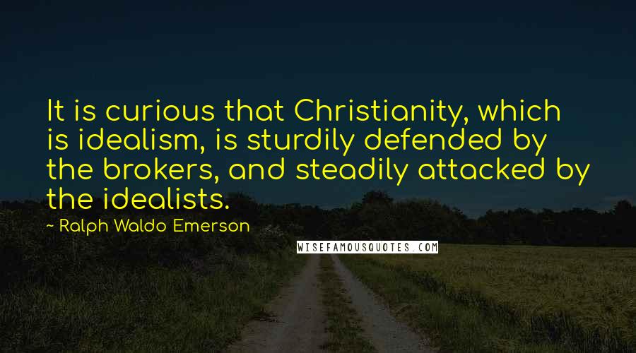 Ralph Waldo Emerson Quotes: It is curious that Christianity, which is idealism, is sturdily defended by the brokers, and steadily attacked by the idealists.