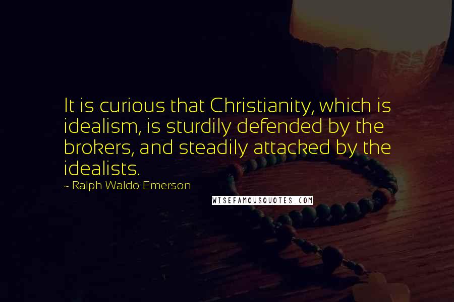 Ralph Waldo Emerson Quotes: It is curious that Christianity, which is idealism, is sturdily defended by the brokers, and steadily attacked by the idealists.