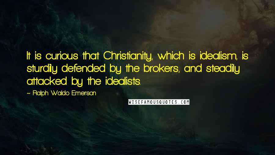 Ralph Waldo Emerson Quotes: It is curious that Christianity, which is idealism, is sturdily defended by the brokers, and steadily attacked by the idealists.