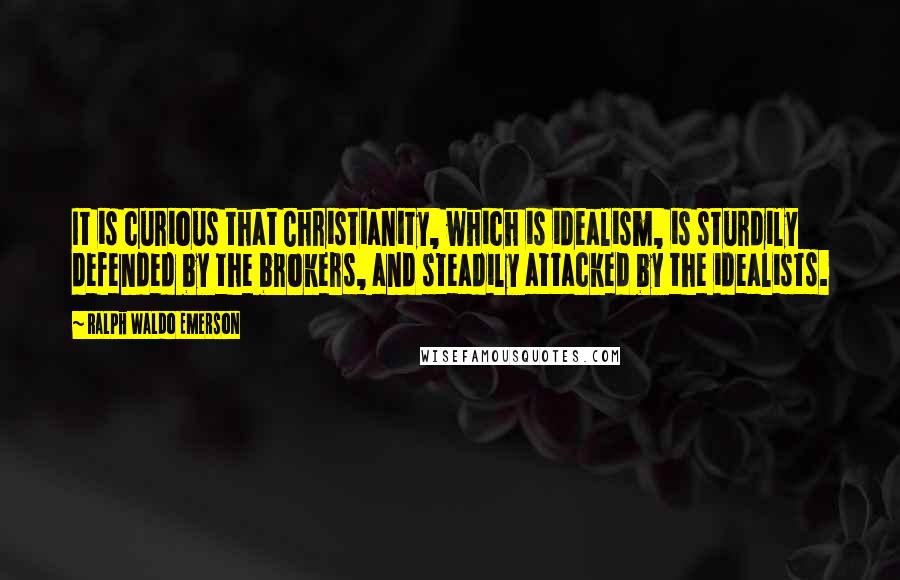 Ralph Waldo Emerson Quotes: It is curious that Christianity, which is idealism, is sturdily defended by the brokers, and steadily attacked by the idealists.