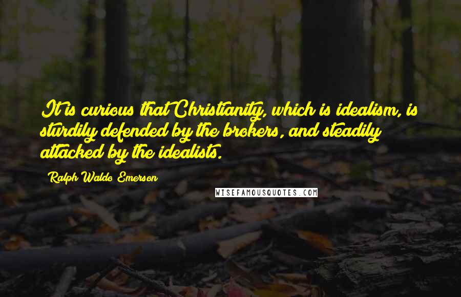 Ralph Waldo Emerson Quotes: It is curious that Christianity, which is idealism, is sturdily defended by the brokers, and steadily attacked by the idealists.