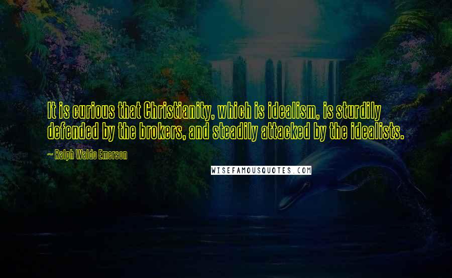 Ralph Waldo Emerson Quotes: It is curious that Christianity, which is idealism, is sturdily defended by the brokers, and steadily attacked by the idealists.