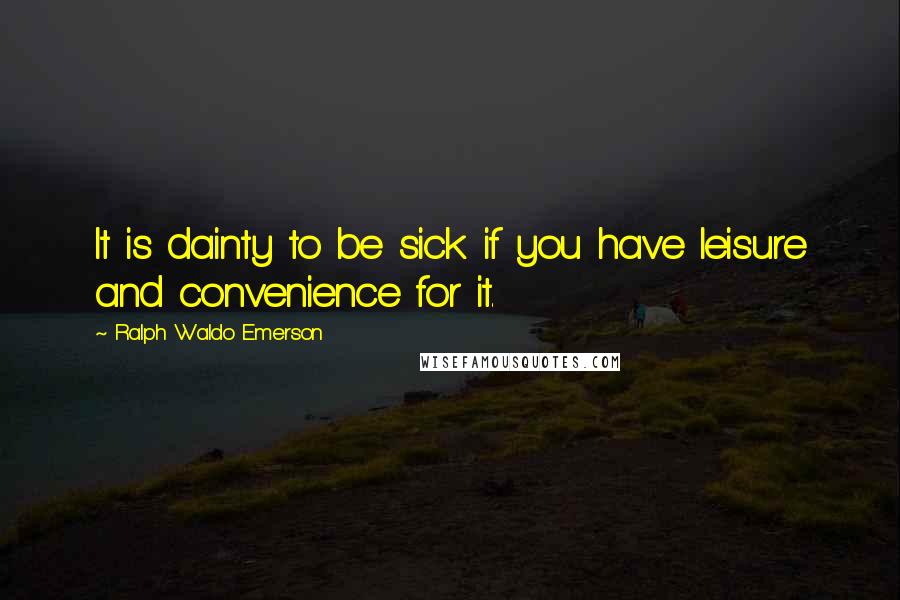 Ralph Waldo Emerson Quotes: It is dainty to be sick if you have leisure and convenience for it.
