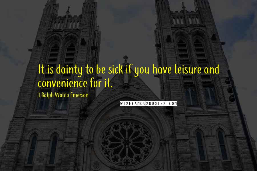 Ralph Waldo Emerson Quotes: It is dainty to be sick if you have leisure and convenience for it.