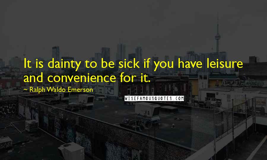 Ralph Waldo Emerson Quotes: It is dainty to be sick if you have leisure and convenience for it.