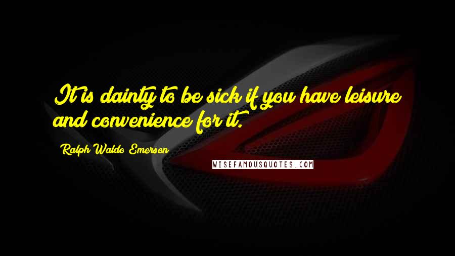 Ralph Waldo Emerson Quotes: It is dainty to be sick if you have leisure and convenience for it.