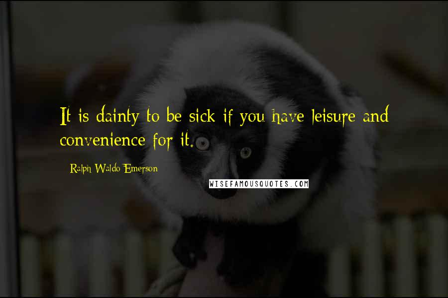 Ralph Waldo Emerson Quotes: It is dainty to be sick if you have leisure and convenience for it.