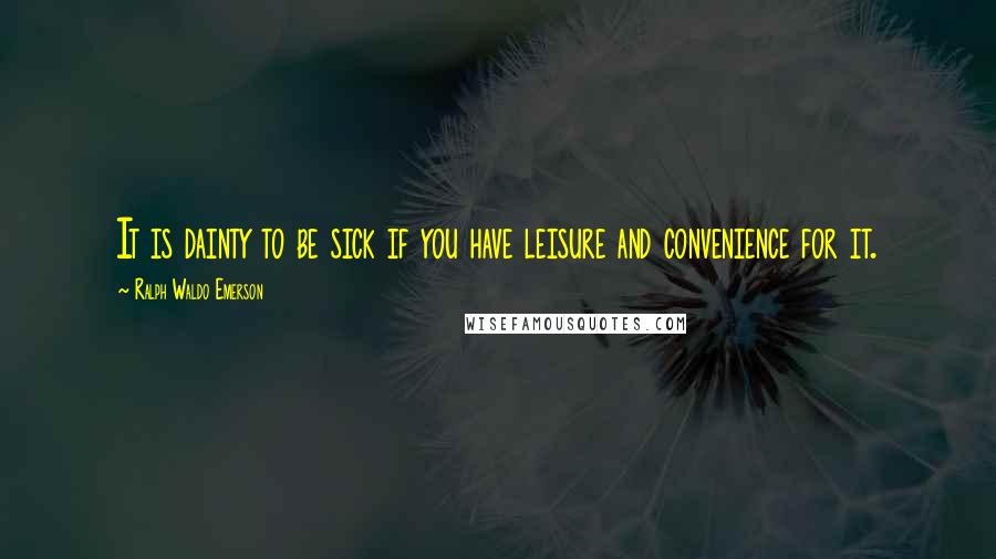 Ralph Waldo Emerson Quotes: It is dainty to be sick if you have leisure and convenience for it.