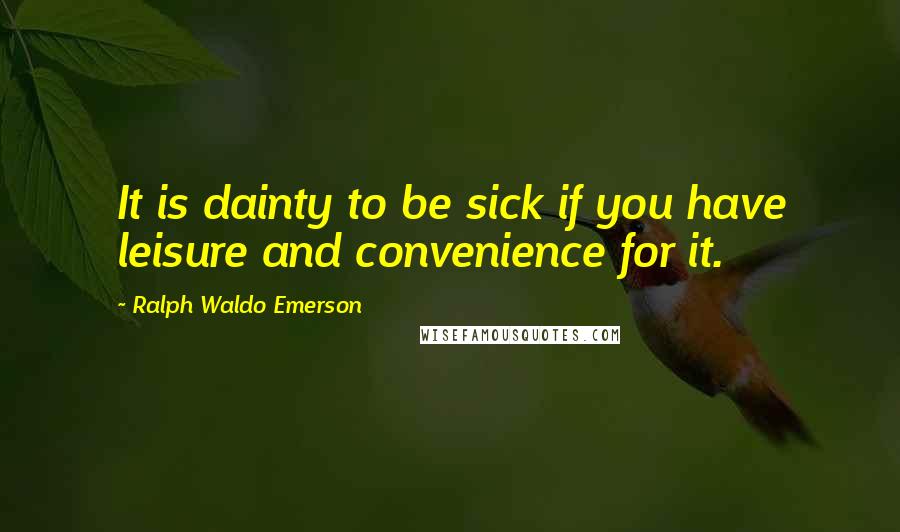 Ralph Waldo Emerson Quotes: It is dainty to be sick if you have leisure and convenience for it.