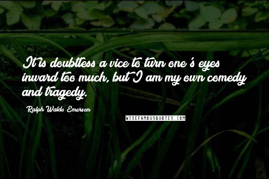 Ralph Waldo Emerson Quotes: It is doubtless a vice to turn one's eyes inward too much, but I am my own comedy and tragedy.