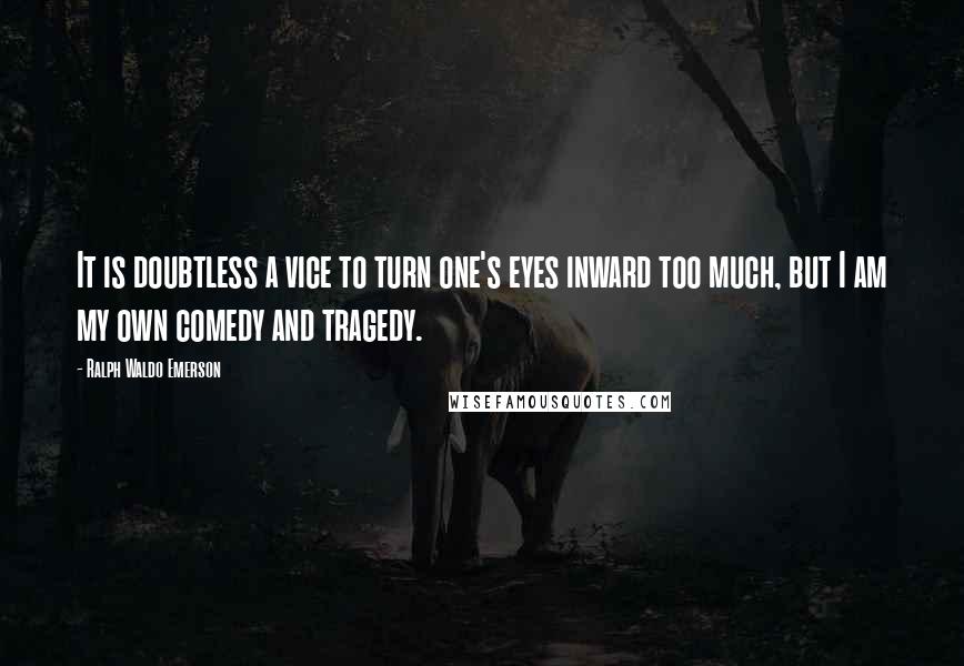 Ralph Waldo Emerson Quotes: It is doubtless a vice to turn one's eyes inward too much, but I am my own comedy and tragedy.