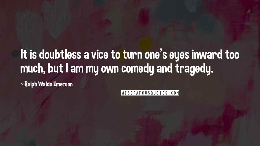 Ralph Waldo Emerson Quotes: It is doubtless a vice to turn one's eyes inward too much, but I am my own comedy and tragedy.