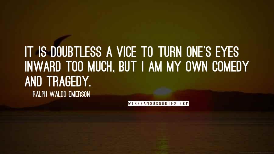 Ralph Waldo Emerson Quotes: It is doubtless a vice to turn one's eyes inward too much, but I am my own comedy and tragedy.
