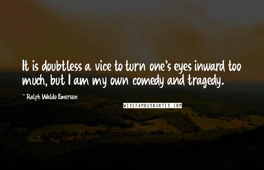 Ralph Waldo Emerson Quotes: It is doubtless a vice to turn one's eyes inward too much, but I am my own comedy and tragedy.