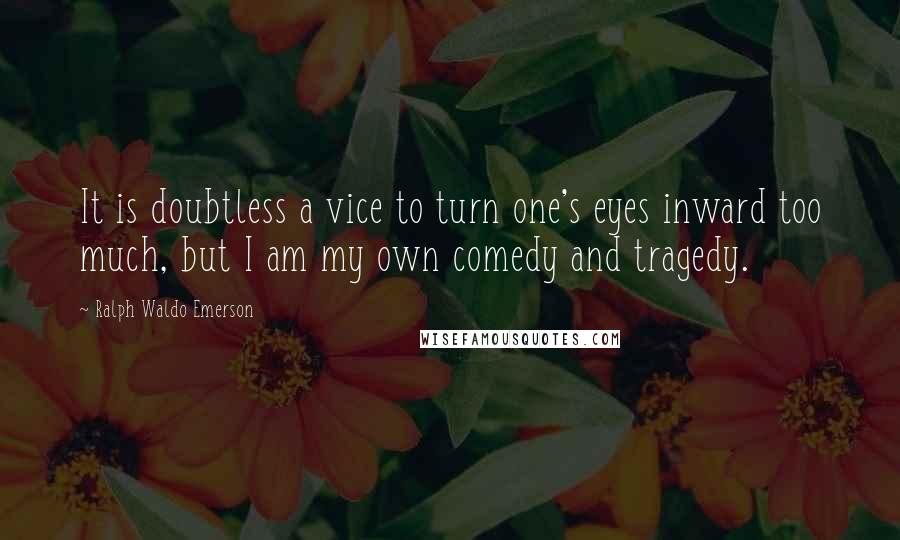 Ralph Waldo Emerson Quotes: It is doubtless a vice to turn one's eyes inward too much, but I am my own comedy and tragedy.