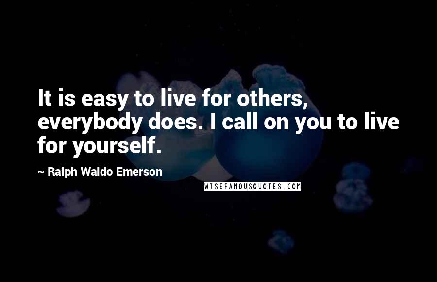 Ralph Waldo Emerson Quotes: It is easy to live for others, everybody does. I call on you to live for yourself.