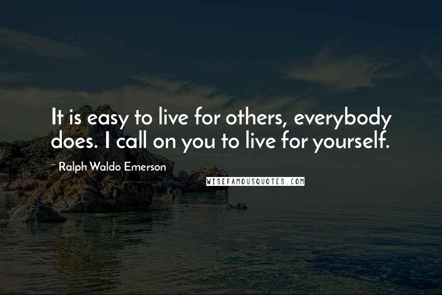 Ralph Waldo Emerson Quotes: It is easy to live for others, everybody does. I call on you to live for yourself.