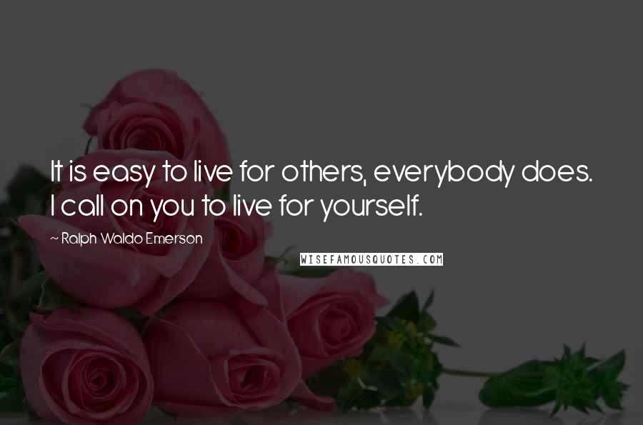Ralph Waldo Emerson Quotes: It is easy to live for others, everybody does. I call on you to live for yourself.