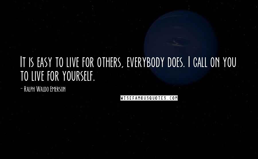 Ralph Waldo Emerson Quotes: It is easy to live for others, everybody does. I call on you to live for yourself.