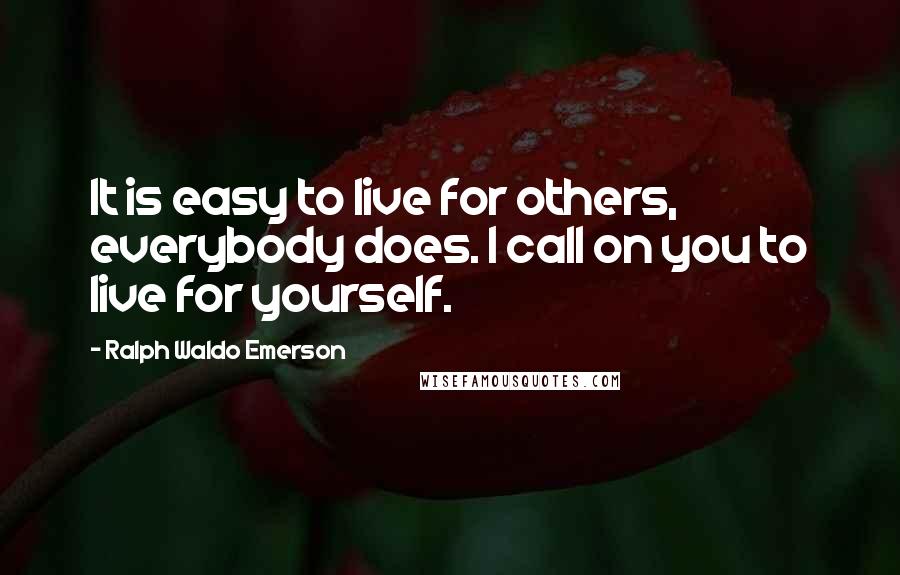 Ralph Waldo Emerson Quotes: It is easy to live for others, everybody does. I call on you to live for yourself.